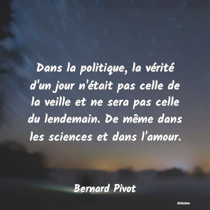 image de citation: Dans la politique, la vérité d'un jour n'était pas celle de la veille et ne sera pas celle du lendemain. De même dans les sciences et dans l'amour.