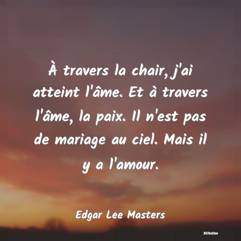 image de citation: À travers la chair, j'ai atteint l'âme. Et à travers l'âme, la paix. Il n'est pas de mariage au ciel. Mais il y a l'amour.