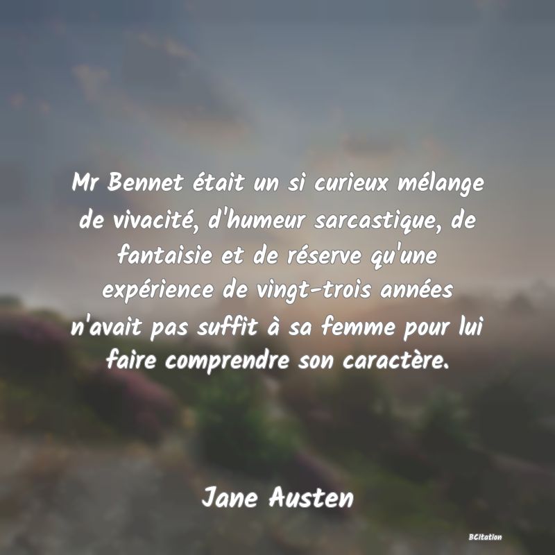 image de citation: Mr Bennet était un si curieux mélange de vivacité, d'humeur sarcastique, de fantaisie et de réserve qu'une expérience de vingt-trois années n'avait pas suffit à sa femme pour lui faire comprendre son caractère.