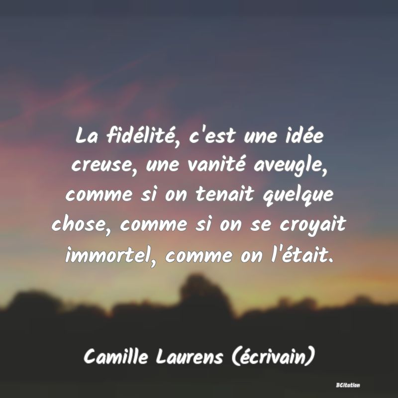 image de citation: La fidélité, c'est une idée creuse, une vanité aveugle, comme si on tenait quelque chose, comme si on se croyait immortel, comme on l'était.