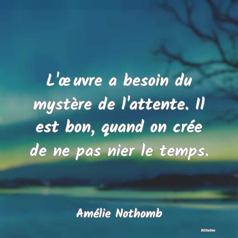 image de citation: L'œuvre a besoin du mystère de l'attente. Il est bon, quand on crée de ne pas nier le temps.