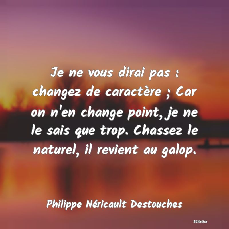 image de citation: Je ne vous dirai pas : changez de caractère ; Car on n'en change point, je ne le sais que trop. Chassez le naturel, il revient au galop.