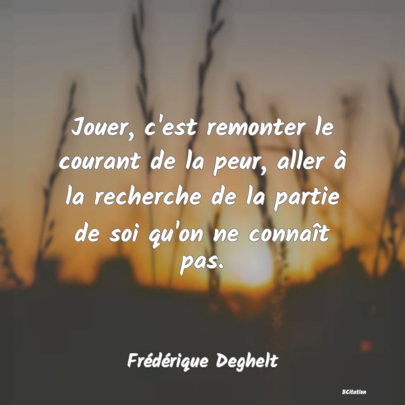 image de citation: Jouer, c'est remonter le courant de la peur, aller à la recherche de la partie de soi qu'on ne connaît pas.