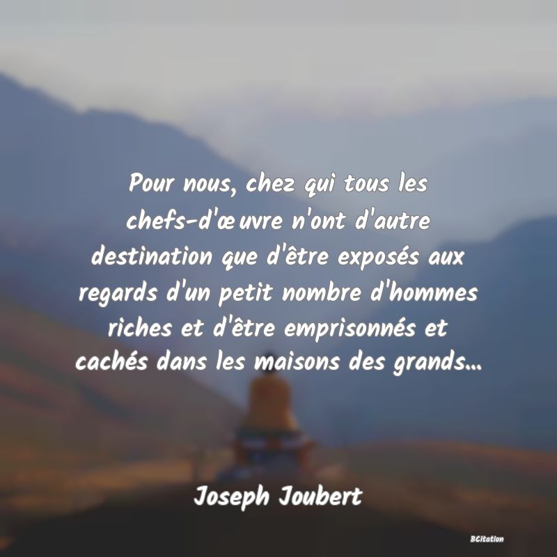 image de citation: Pour nous, chez qui tous les chefs-d'œuvre n'ont d'autre destination que d'être exposés aux regards d'un petit nombre d'hommes riches et d'être emprisonnés et cachés dans les maisons des grands...