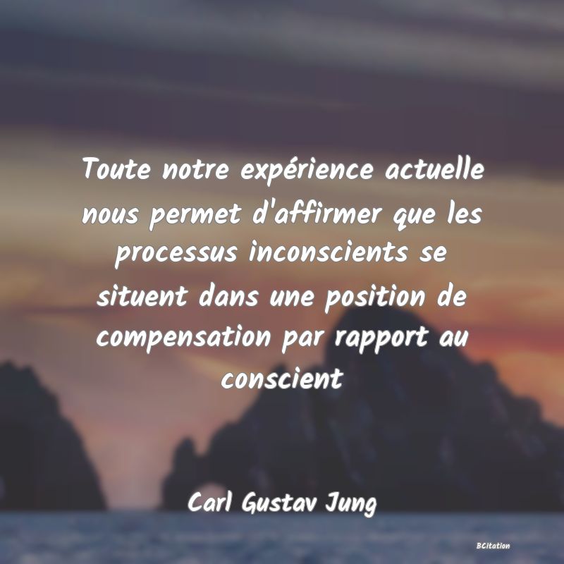 Belle Citation - Toute notre expérience actuelle nous permet d'affirmer que les processus inconscients se situent dans une position de compensation par rapport au conscient - Carl Gustav Jung