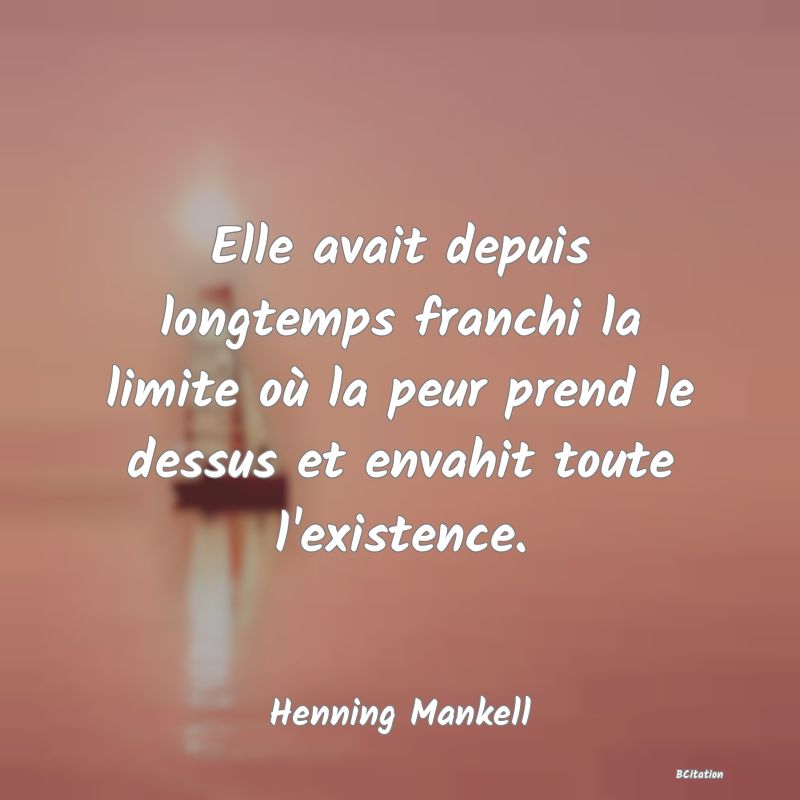 image de citation: Elle avait depuis longtemps franchi la limite où la peur prend le dessus et envahit toute l'existence.