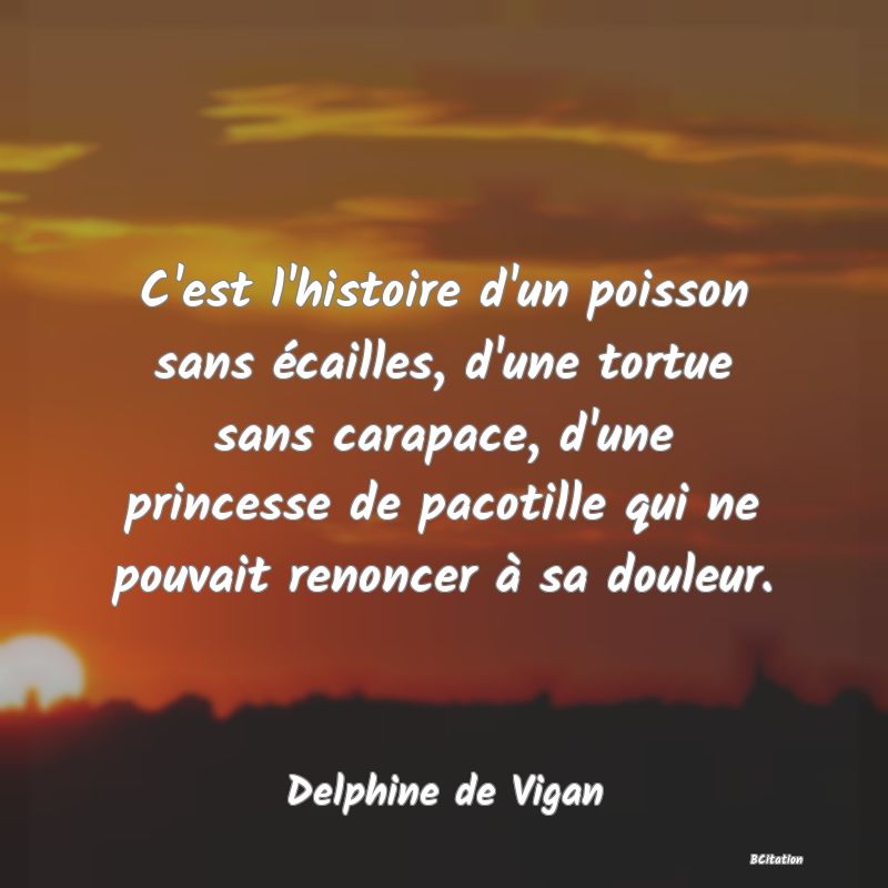 image de citation: C'est l'histoire d'un poisson sans écailles, d'une tortue sans carapace, d'une princesse de pacotille qui ne pouvait renoncer à sa douleur.