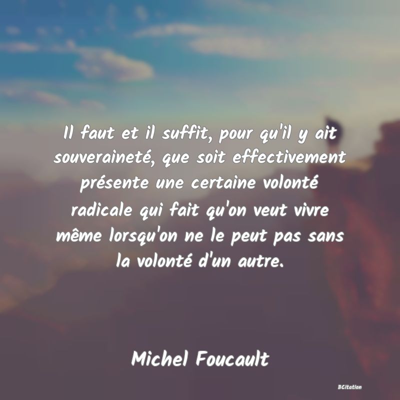 image de citation: Il faut et il suffit, pour qu'il y ait souveraineté, que soit effectivement présente une certaine volonté radicale qui fait qu'on veut vivre même lorsqu'on ne le peut pas sans la volonté d'un autre.