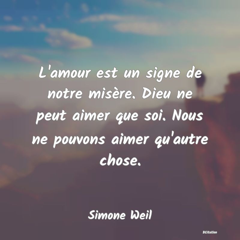 image de citation: L'amour est un signe de notre misère. Dieu ne peut aimer que soi. Nous ne pouvons aimer qu'autre chose.