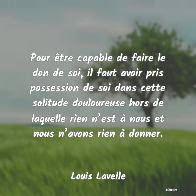 image de citation: Pour être capable de faire le don de soi, il faut avoir pris possession de soi dans cette solitude douloureuse hors de laquelle rien n’est à nous et nous n’avons rien à donner.