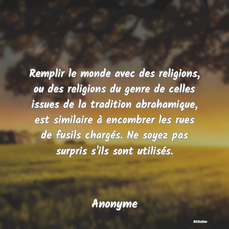 image de citation: Remplir le monde avec des religions, ou des religions du genre de celles issues de la tradition abrahamique, est similaire à encombrer les rues de fusils chargés. Ne soyez pas surpris s'ils sont utilisés.