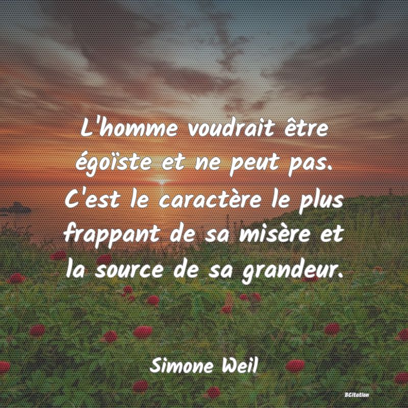 image de citation: L'homme voudrait être égoïste et ne peut pas. C'est le caractère le plus frappant de sa misère et la source de sa grandeur.