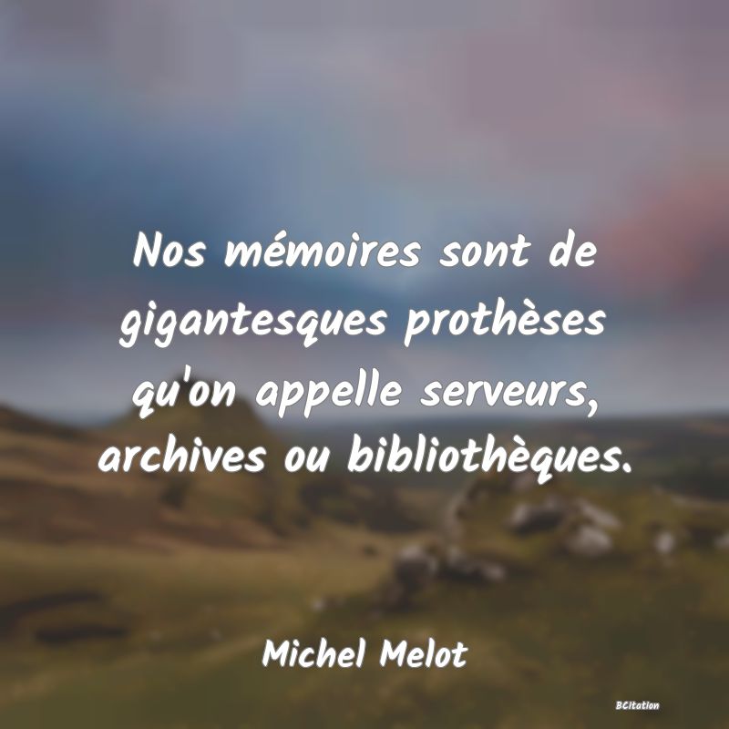 image de citation: Nos mémoires sont de gigantesques prothèses qu'on appelle serveurs, archives ou bibliothèques.