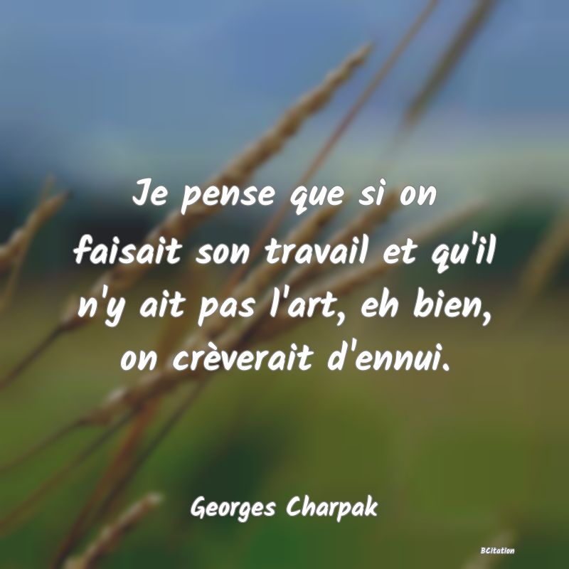 image de citation: Je pense que si on faisait son travail et qu'il n'y ait pas l'art, eh bien, on crèverait d'ennui.