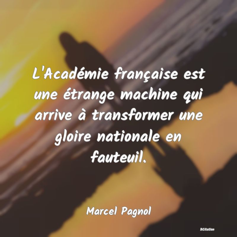 Belle Citation - L'Académie française est une étrange machine qui arrive à transformer une gloire nationale en fauteuil. - Marcel Pagnol
