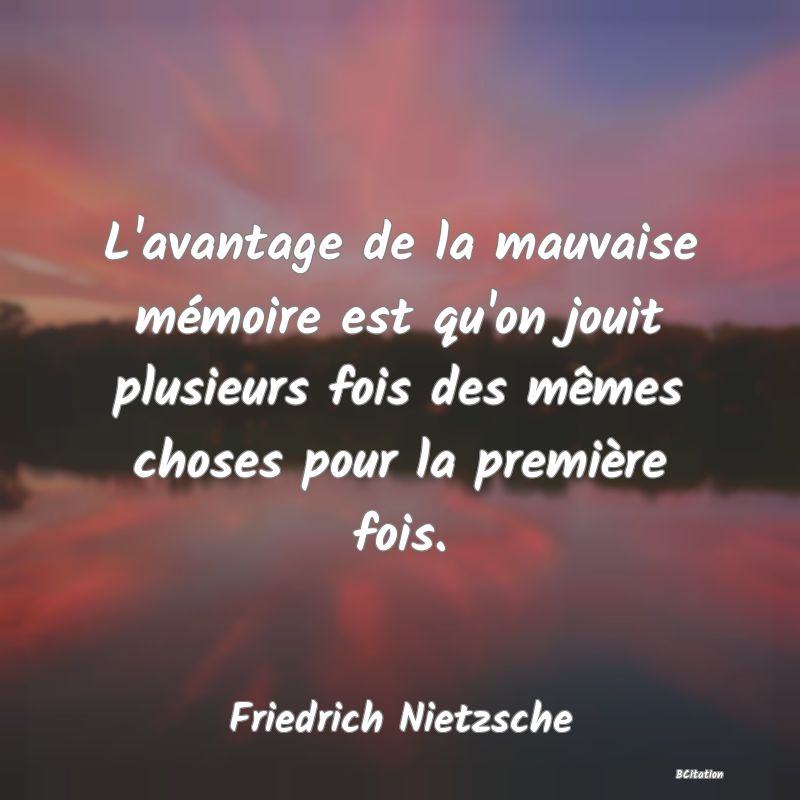 image de citation: L'avantage de la mauvaise mémoire est qu'on jouit plusieurs fois des mêmes choses pour la première fois.