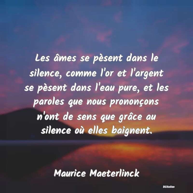 image de citation: Les âmes se pèsent dans le silence, comme l'or et l'argent se pèsent dans l'eau pure, et les paroles que nous prononçons n'ont de sens que grâce au silence où elles baignent.