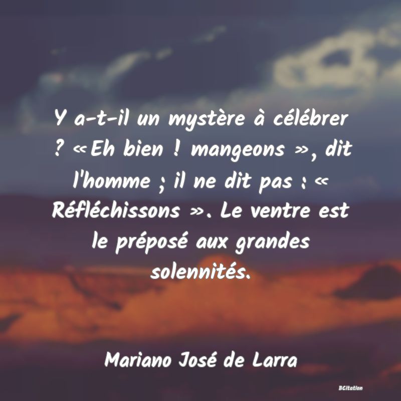 image de citation: Y a-t-il un mystère à célébrer ? « Eh bien ! mangeons », dit l'homme ; il ne dit pas : « Réfléchissons ». Le ventre est le préposé aux grandes solennités.