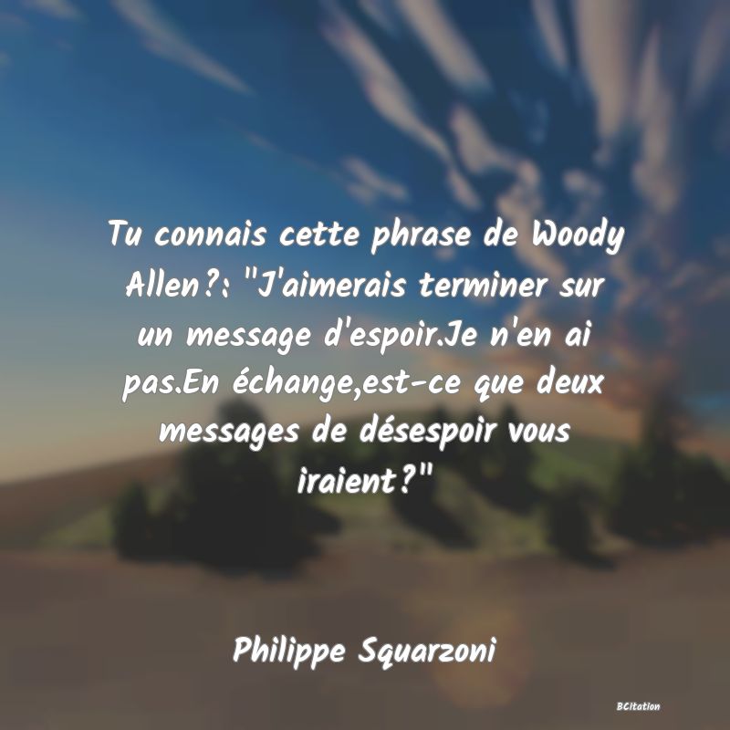 image de citation: Tu connais cette phrase de Woody Allen?:  J'aimerais terminer sur un message d'espoir.Je n'en ai pas.En échange,est-ce que deux messages de désespoir vous iraient? 