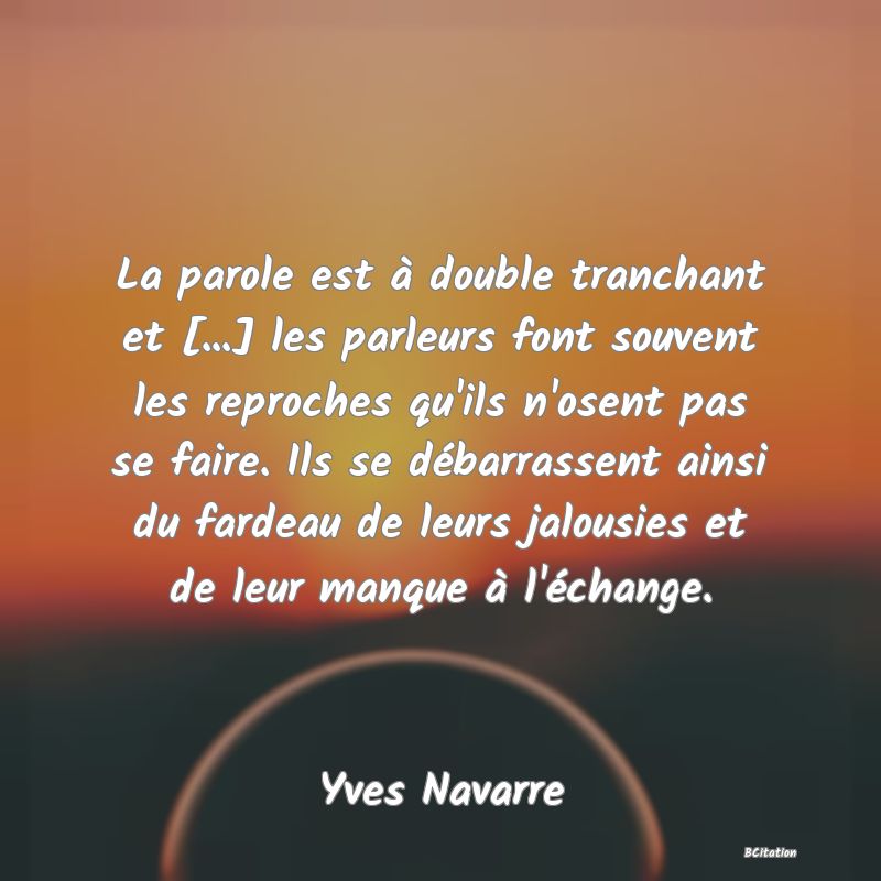 image de citation: La parole est à double tranchant et [...] les parleurs font souvent les reproches qu'ils n'osent pas se faire. Ils se débarrassent ainsi du fardeau de leurs jalousies et de leur manque à l'échange.