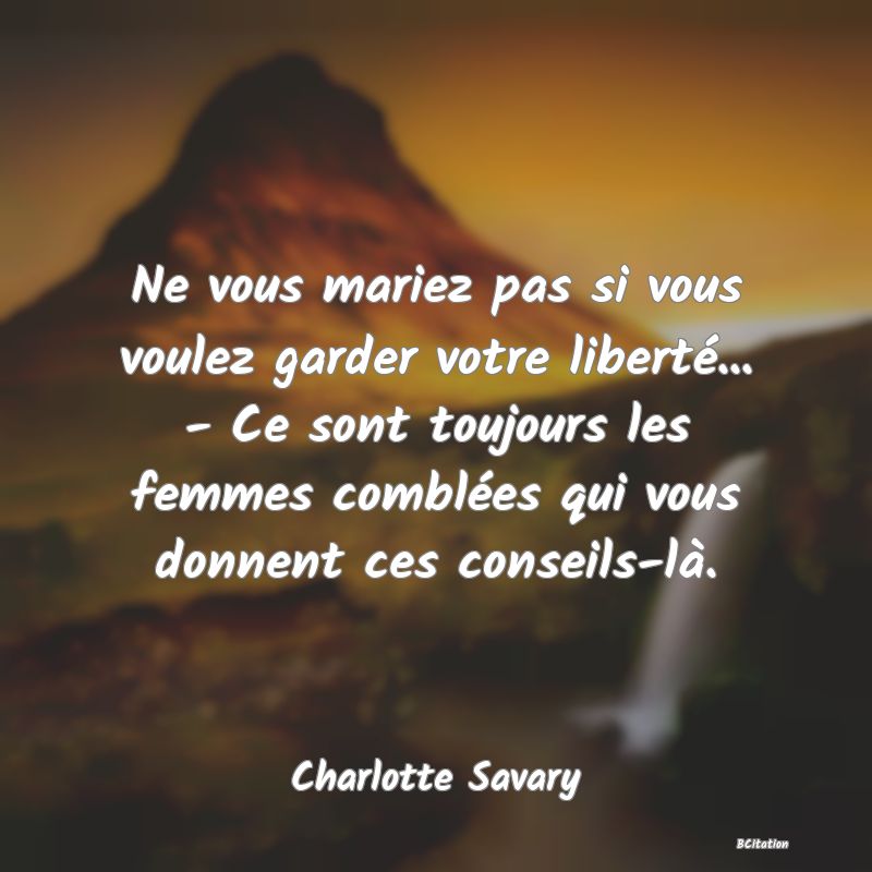 image de citation: Ne vous mariez pas si vous voulez garder votre liberté... - Ce sont toujours les femmes comblées qui vous donnent ces conseils-là.