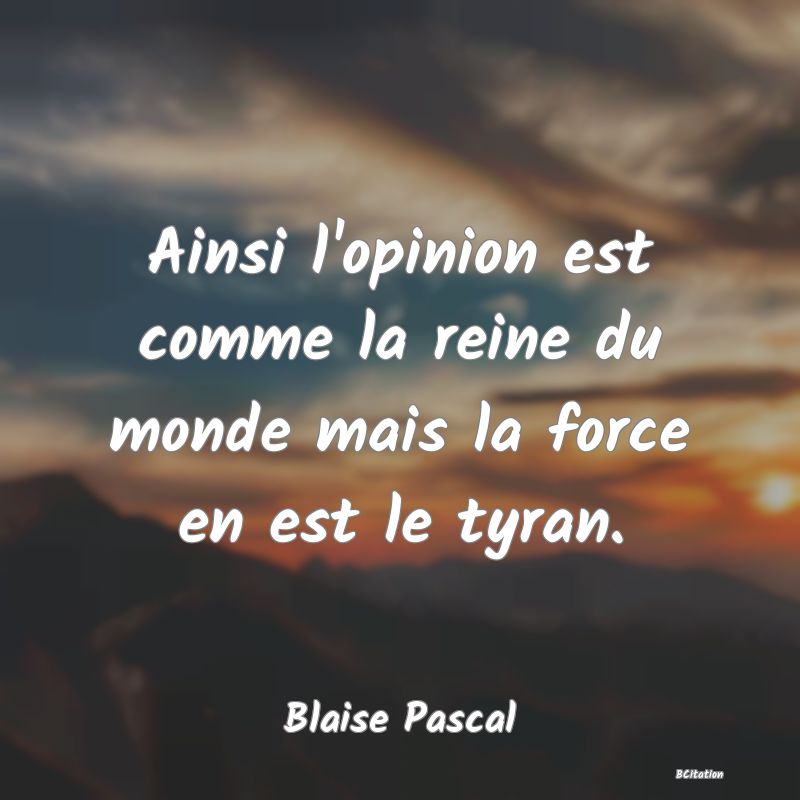 image de citation: Ainsi l'opinion est comme la reine du monde mais la force en est le tyran.