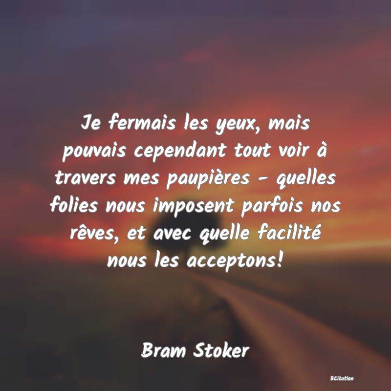 image de citation: Je fermais les yeux, mais pouvais cependant tout voir à travers mes paupières - quelles folies nous imposent parfois nos rêves, et avec quelle facilité nous les acceptons!