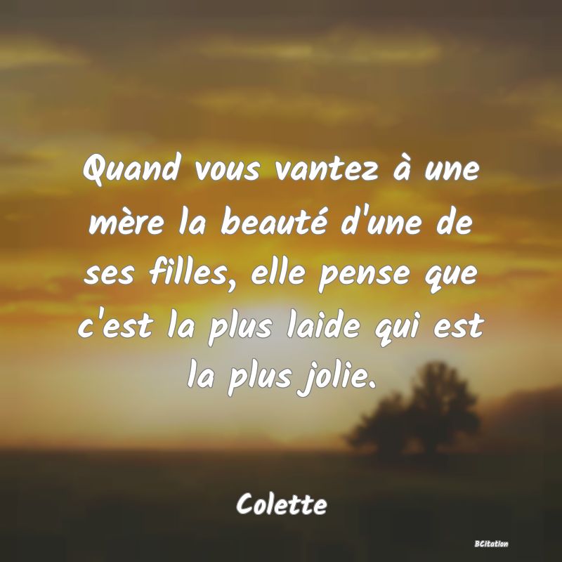 Belle Citation - Quand vous vantez à une mère la beauté d'une de ses filles, elle pense que c'est la plus laide qui est la plus jolie. - Colette