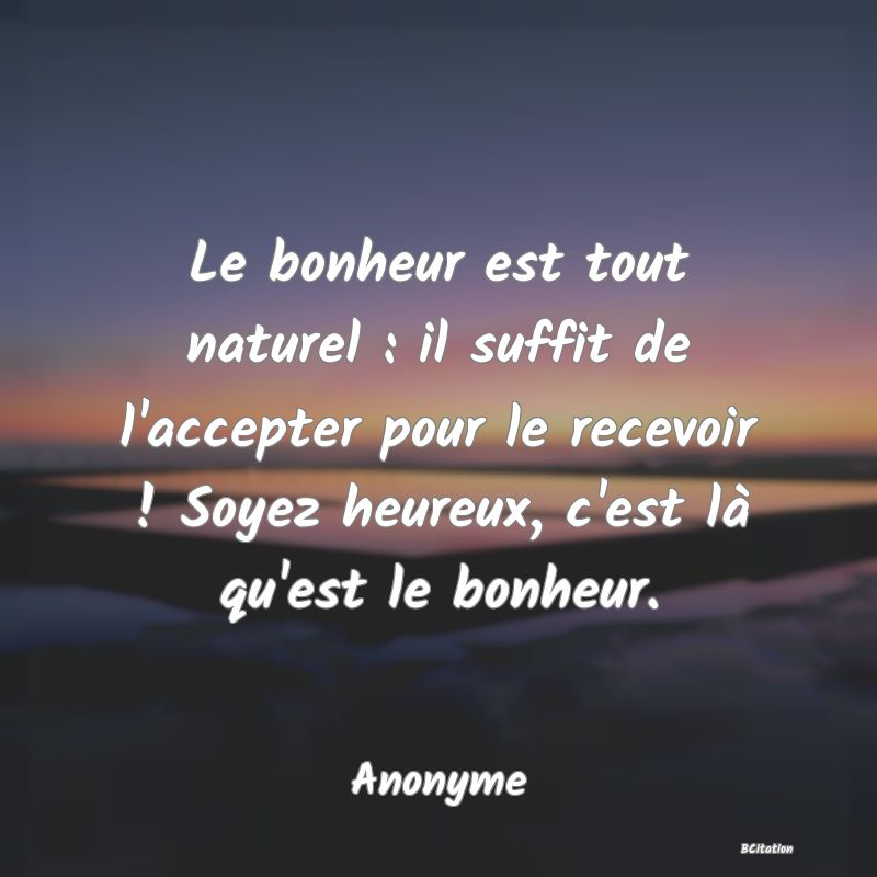 image de citation: Le bonheur est tout naturel : il suffit de l'accepter pour le recevoir ! Soyez heureux, c'est là qu'est le bonheur.