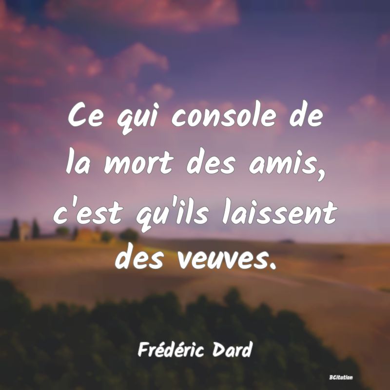 image de citation: Ce qui console de la mort des amis, c'est qu'ils laissent des veuves.