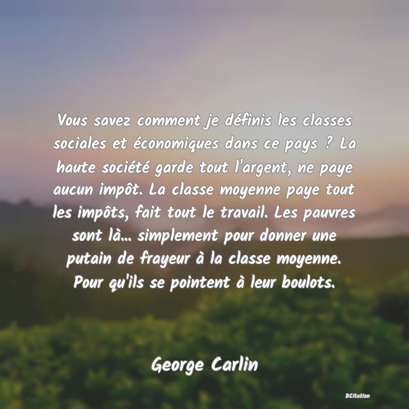 image de citation: Vous savez comment je définis les classes sociales et économiques dans ce pays ? La haute société garde tout l'argent, ne paye aucun impôt. La classe moyenne paye tout les impôts, fait tout le travail. Les pauvres sont là... simplement pour donner une putain de frayeur à la classe moyenne. Pour qu'ils se pointent à leur boulots.