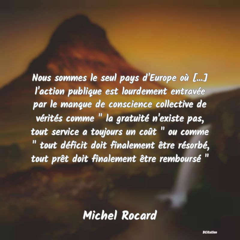 image de citation: Nous sommes le seul pays d'Europe où [...] l'action publique est lourdement entravée par le manque de conscience collective de vérités comme   la gratuité n'existe pas, tout service a toujours un coût   ou comme   tout déficit doit finalement être résorbé, tout prêt doit finalement être remboursé  