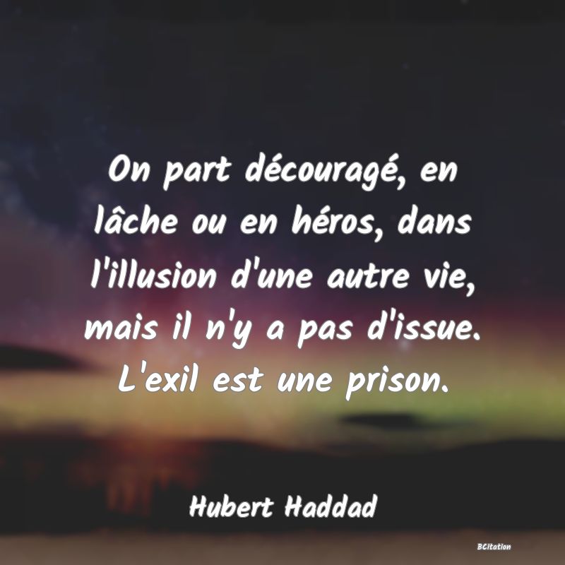 image de citation: On part découragé, en lâche ou en héros, dans l'illusion d'une autre vie, mais il n'y a pas d'issue. L'exil est une prison.