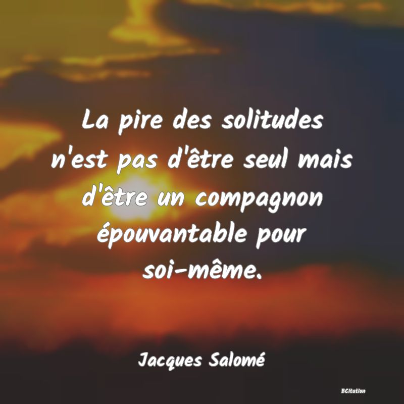 Belle Citation - La pire des solitudes n'est pas d'être seul mais d'être un compagnon épouvantable pour soi-même. - Jacques Salomé