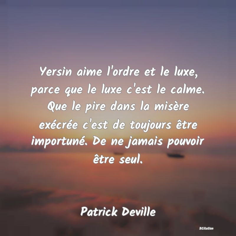 image de citation: Yersin aime l'ordre et le luxe, parce que le luxe c'est le calme. Que le pire dans la misère exécrée c'est de toujours être importuné. De ne jamais pouvoir être seul.