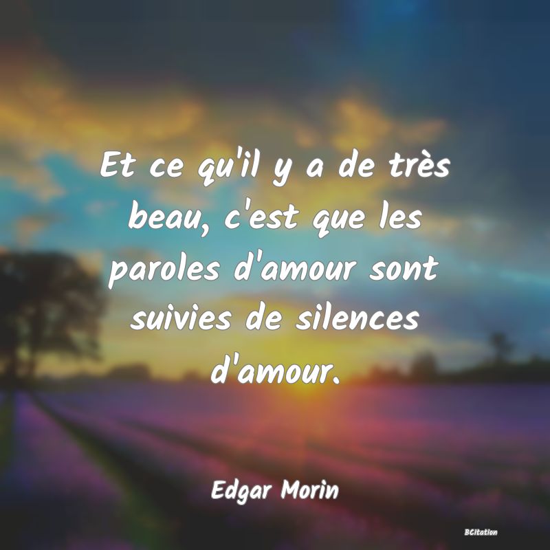 Belle Citation - Et ce qu'il y a de très beau, c'est que les paroles d'amour sont suivies de silences d'amour. - Edgar Morin