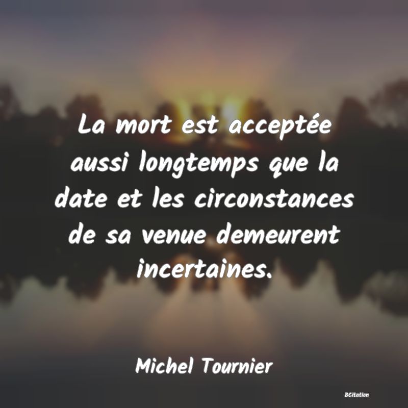 image de citation: La mort est acceptée aussi longtemps que la date et les circonstances de sa venue demeurent incertaines.