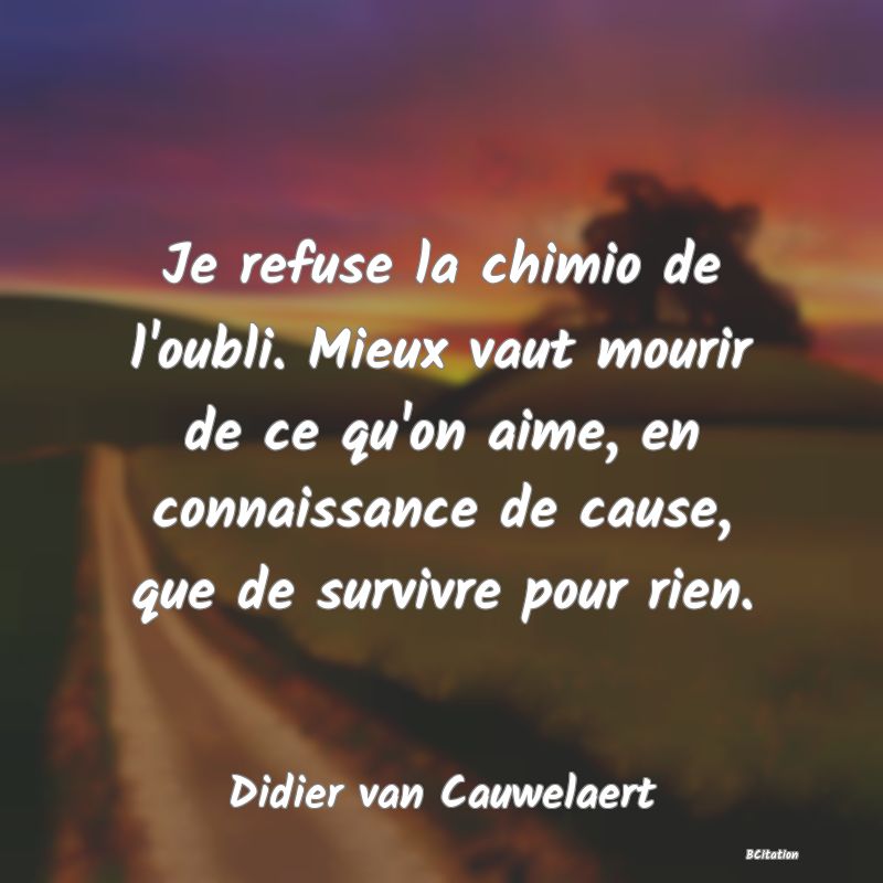 image de citation: Je refuse la chimio de l'oubli. Mieux vaut mourir de ce qu'on aime, en connaissance de cause, que de survivre pour rien.