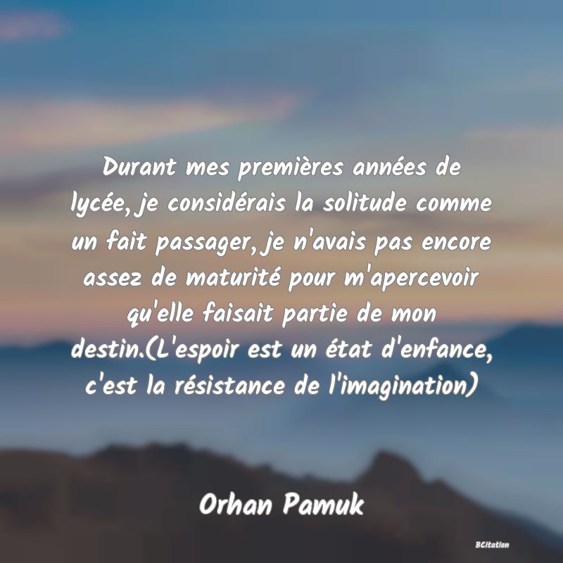 image de citation: Durant mes premières années de lycée, je considérais la solitude comme un fait passager, je n'avais pas encore assez de maturité pour m'apercevoir qu'elle faisait partie de mon destin.(L'espoir est un état d'enfance, c'est la résistance de l'imagination)