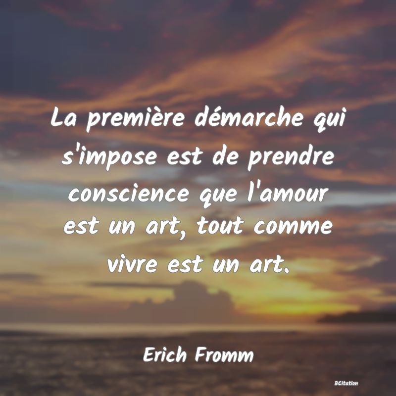 image de citation: La première démarche qui s'impose est de prendre conscience que l'amour est un art, tout comme vivre est un art.