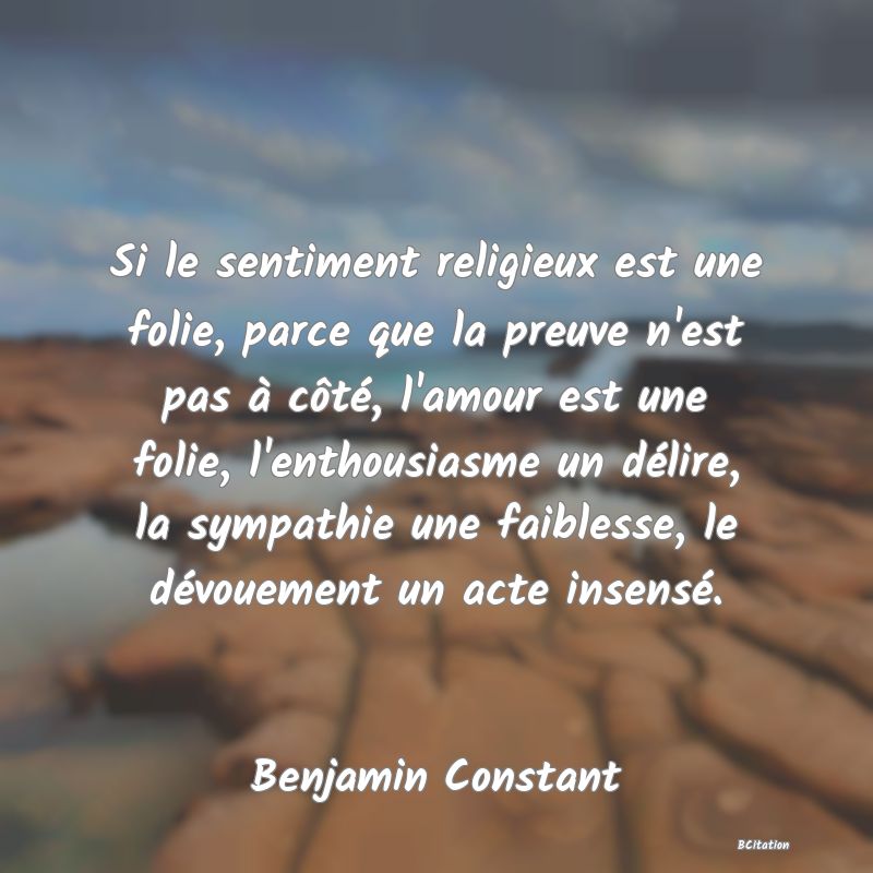 image de citation: Si le sentiment religieux est une folie, parce que la preuve n'est pas à côté, l'amour est une folie, l'enthousiasme un délire, la sympathie une faiblesse, le dévouement un acte insensé.