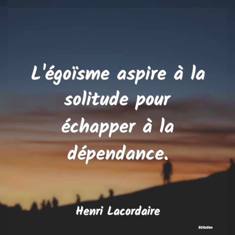 image de citation: L'égoïsme aspire à la solitude pour échapper à la dépendance.