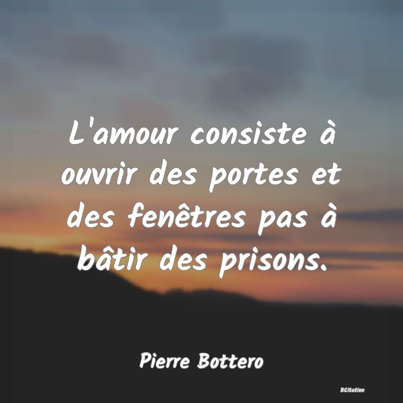 image de citation: L'amour consiste à ouvrir des portes et des fenêtres pas à bâtir des prisons.