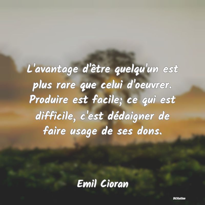 image de citation: L'avantage d'être quelqu'un est plus rare que celui d'oeuvrer. Produire est facile; ce qui est difficile, c'est dédaigner de faire usage de ses dons.