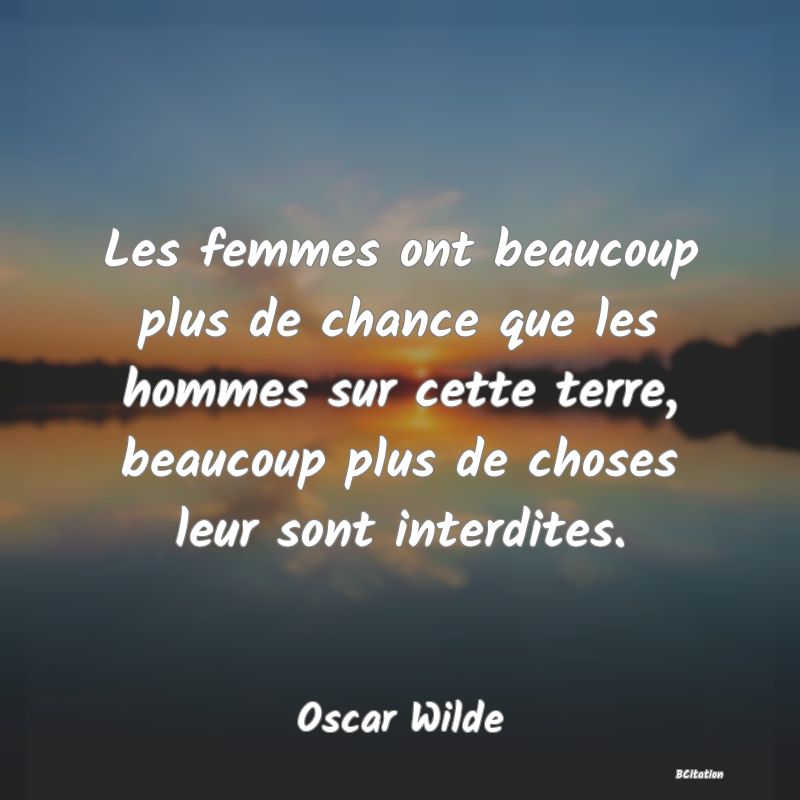 image de citation: Les femmes ont beaucoup plus de chance que les hommes sur cette terre, beaucoup plus de choses leur sont interdites.