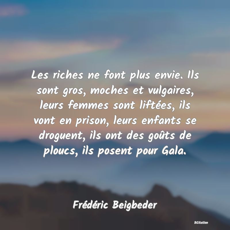 Belle Citation - Les riches ne font plus envie. Ils sont gros, moches et vulgaires, leurs femmes sont liftées, ils vont en prison, leurs enfants se droguent, ils ont des goûts de ploucs, ils posent pour Gala. - Frédéric Beigbeder