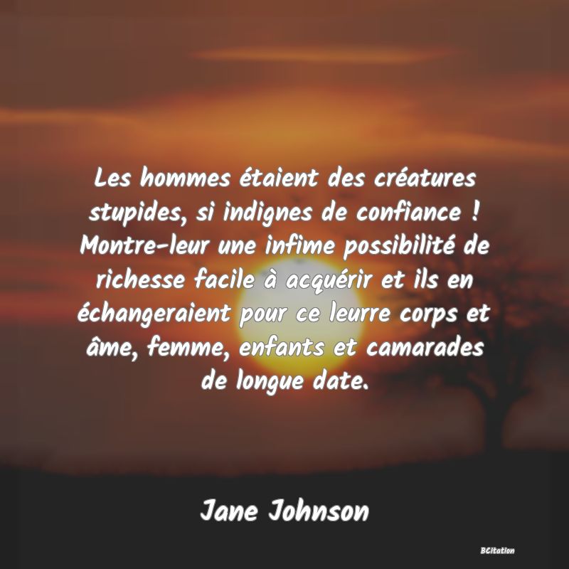 image de citation: Les hommes étaient des créatures stupides, si indignes de confiance ! Montre-leur une infime possibilité de richesse facile à acquérir et ils en échangeraient pour ce leurre corps et âme, femme, enfants et camarades de longue date.