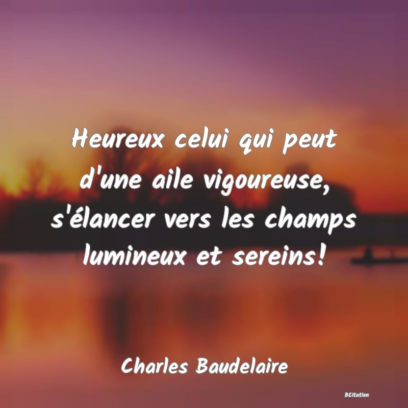 Belle Citation - Heureux celui qui peut d'une aile vigoureuse, s'élancer vers les champs lumineux et sereins! - Charles Baudelaire