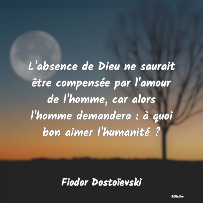 image de citation: L'absence de Dieu ne saurait être compensée par l'amour de l'homme, car alors l'homme demandera : à quoi bon aimer l'humanité ?