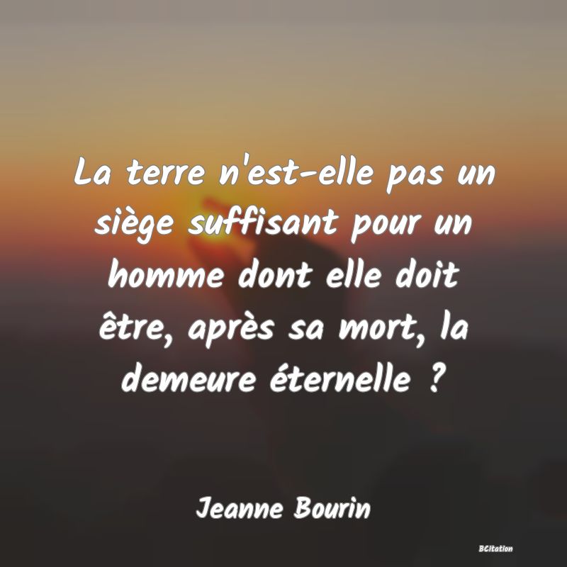 image de citation: La terre n'est-elle pas un siège suffisant pour un homme dont elle doit être, après sa mort, la demeure éternelle ?